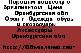 Породам подвеску с бриллиантом › Цена ­ 1 000 - Оренбургская обл., Орск г. Одежда, обувь и аксессуары » Аксессуары   . Оренбургская обл.